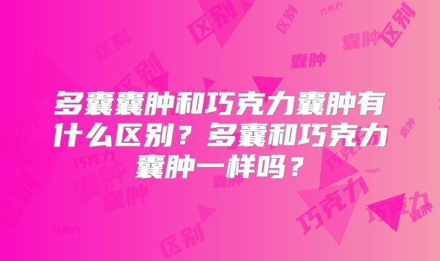 多囊囊肿和巧克力囊肿有什么区别？多囊和巧克力囊肿一样吗？