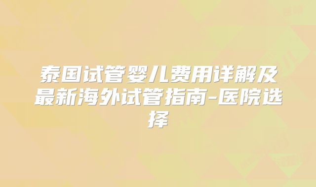 泰国试管婴儿费用详解及最新海外试管指南-医院选择