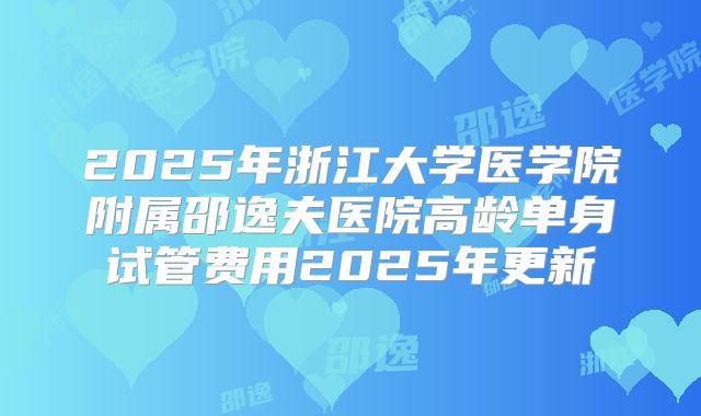 2025年浙江大学医学院附属邵逸夫医院高龄单身试管费用2025年更新