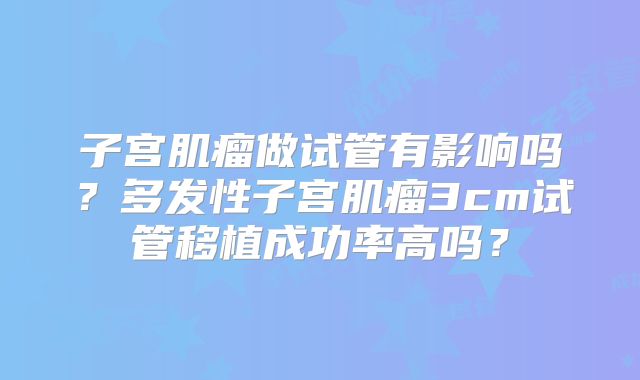 子宫肌瘤做试管有影响吗？多发性子宫肌瘤3cm试管移植成功率高吗？