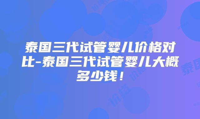 泰国三代试管婴儿价格对比-泰国三代试管婴儿大概多少钱！