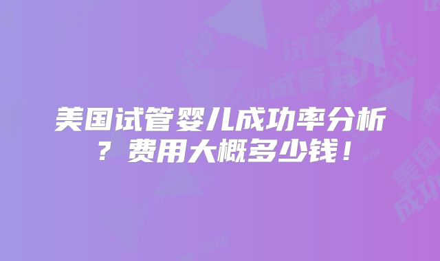 美国试管婴儿成功率分析？费用大概多少钱！