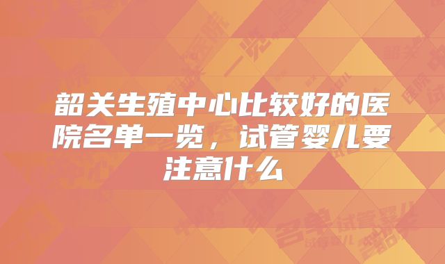 韶关生殖中心比较好的医院名单一览，试管婴儿要注意什么