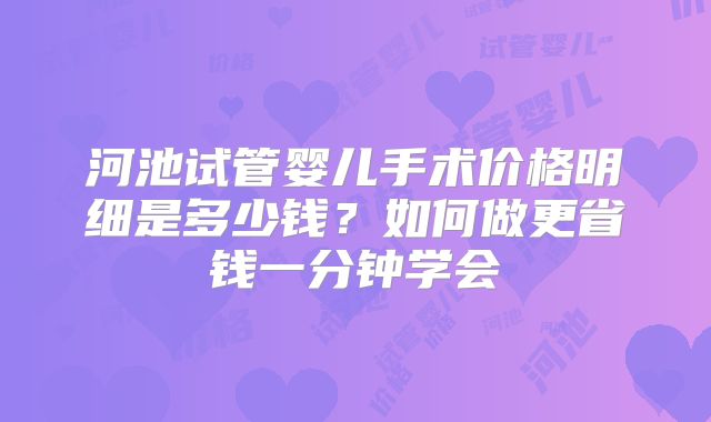 河池试管婴儿手术价格明细是多少钱？如何做更省钱一分钟学会
