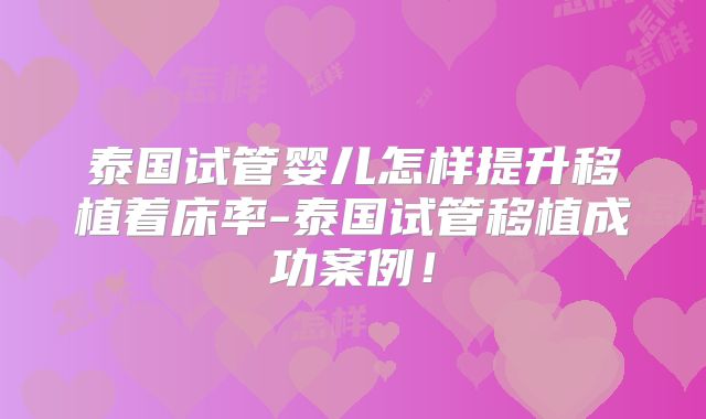 泰国试管婴儿怎样提升移植着床率-泰国试管移植成功案例！