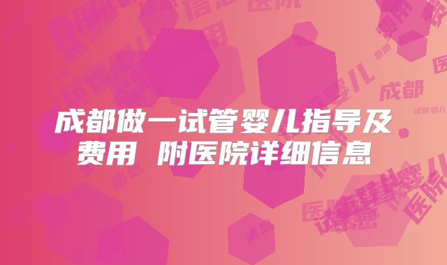 成都做一试管婴儿指导及费用 附医院详细信息