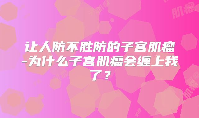 让人防不胜防的子宫肌瘤-为什么子宫肌瘤会缠上我了？