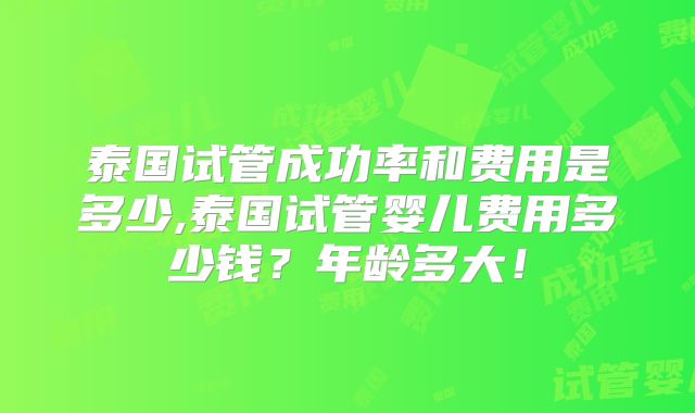 泰国试管成功率和费用是多少,泰国试管婴儿费用多少钱?年龄多大!