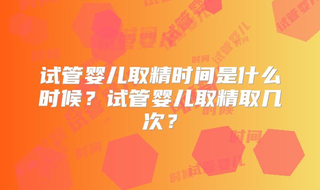 试管婴儿取精时间是什么时候？试管婴儿取精取几次？