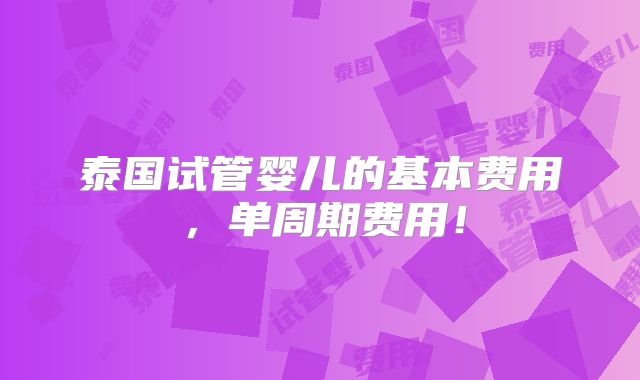 泰国试管婴儿的基本费用,单周期费用!