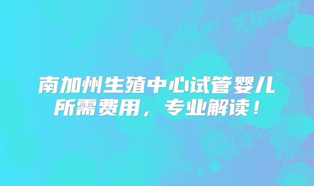 南加州生殖中心试管婴儿所需费用，专业解读！