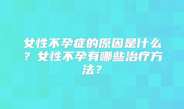 女性不孕症的原因是什么？女性不孕有哪些治疗方法？