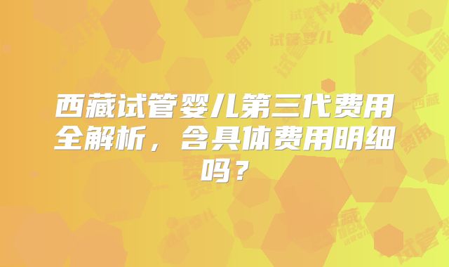 西藏试管婴儿第三代费用全解析，含具体费用明细吗？