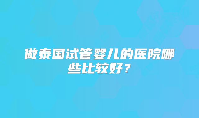 做泰国试管婴儿的医院哪些比较好？