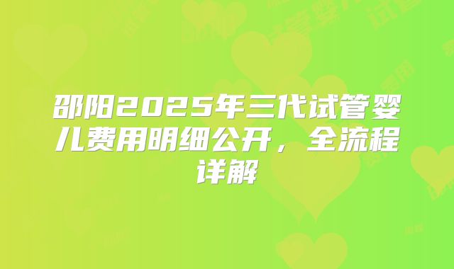 邵阳2025年三代试管婴儿费用明细公开，全流程详解