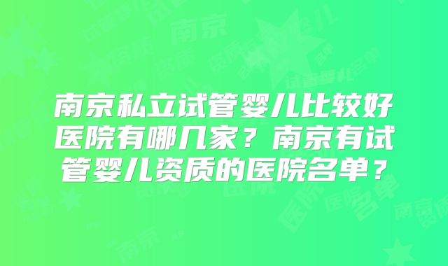 南京私立试管婴儿比较好医院有哪几家?南京有试管婴儿资质的医院名单?