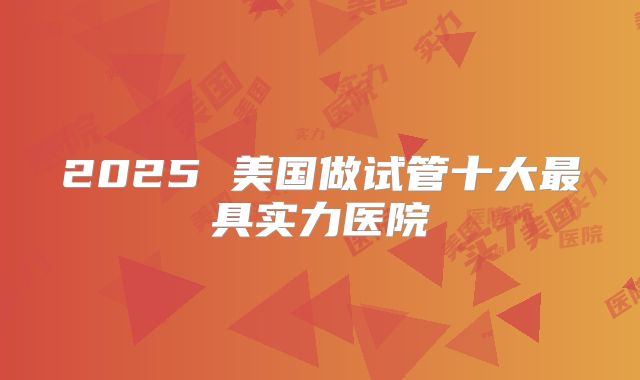 2025 美国做试管十大最具实力医院