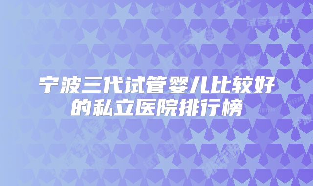 宁波三代试管婴儿比较好的私立医院排行榜