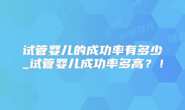 试管婴儿的成功率有多少_试管婴儿成功率多高？！