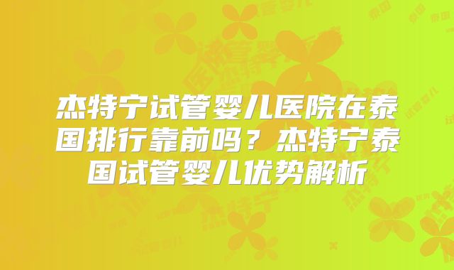杰特宁试管婴儿医院在泰国排行靠前吗？杰特宁泰国试管婴儿优势解析