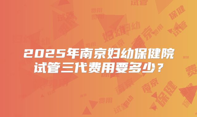 2025年南京妇幼保健院试管三代费用要多少？