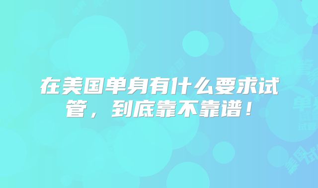 在美国单身有什么要求试管，到底靠不靠谱！