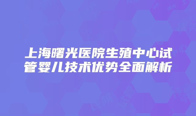 上海曙光医院生殖中心试管婴儿技术优势全面解析