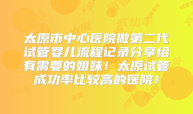 太原市中心医院做第二代试管婴儿流程记录分享给有需要的姐妹!太原试管成功率比较高的医院!
