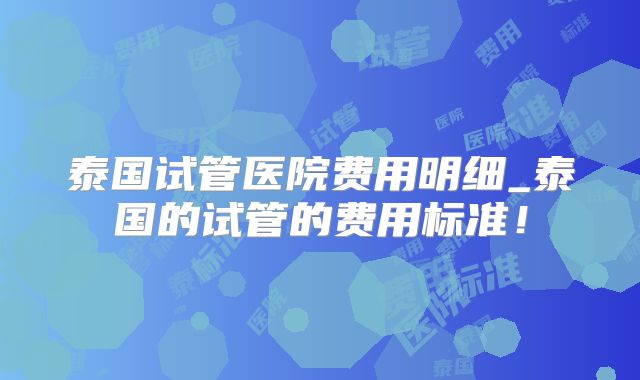 泰国试管医院费用明细_泰国的试管的费用标准!