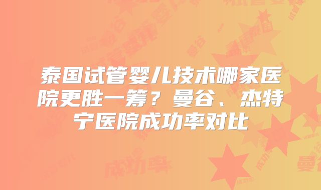 泰国试管婴儿技术哪家医院更胜一筹？曼谷、杰特宁医院成功率对比