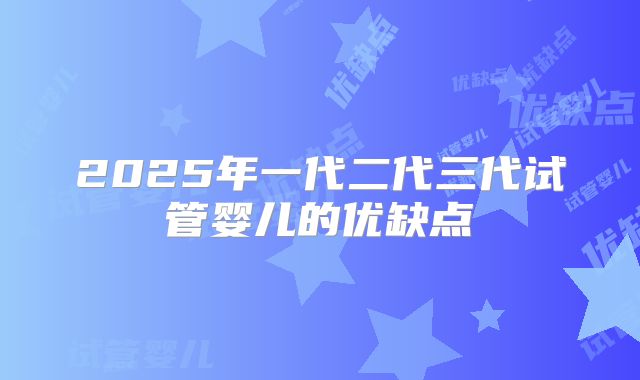 2025年一代二代三代试管婴儿的优缺点