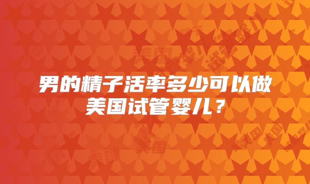 男的精子活率多少可以做美国试管婴儿？