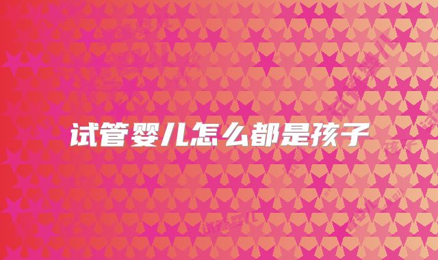 试管婴儿怎么都是孩子