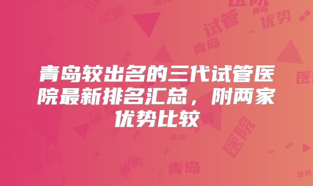 青岛较出名的三代试管医院最新排名汇总，附两家优势比较