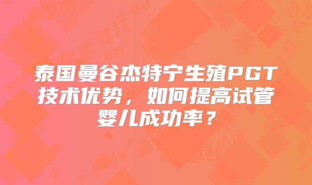 泰国曼谷杰特宁生殖PGT技术优势,如何提高试管婴儿成功率?