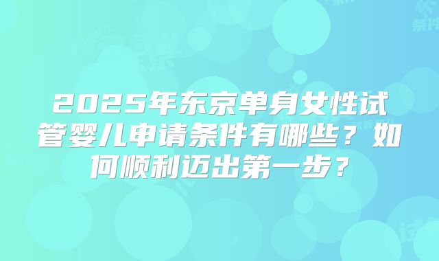 2025年东京单身女性试管婴儿申请条件有哪些？如何顺利迈出第一步？