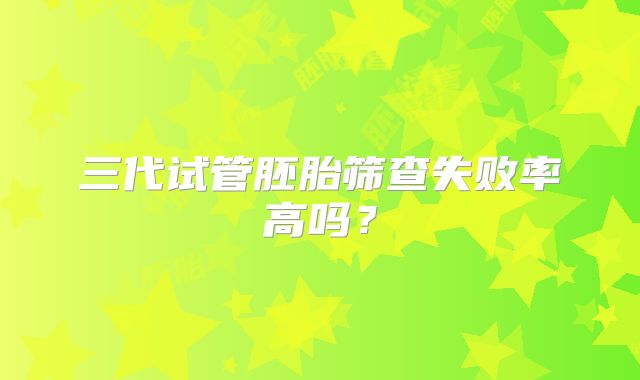 三代试管胚胎筛查失败率高吗？