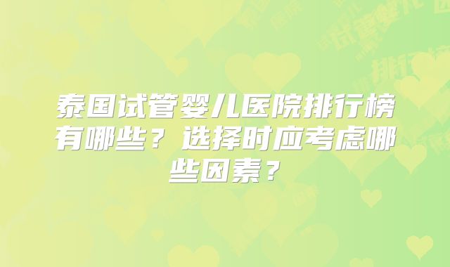 泰国试管婴儿医院排行榜有哪些？选择时应考虑哪些因素？