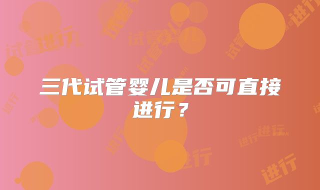三代试管婴儿是否可直接进行？