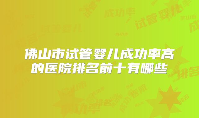 佛山市试管婴儿成功率高的医院排名前十有哪些