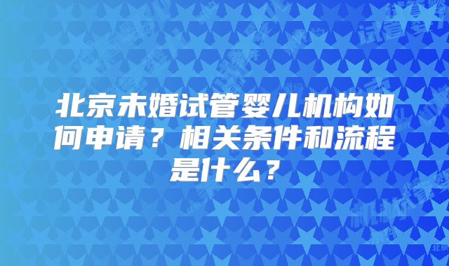 北京未婚试管婴儿机构如何申请？相关条件和流程是什么？