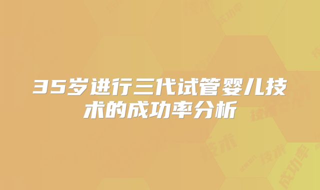 35岁进行三代试管婴儿技术的成功率分析