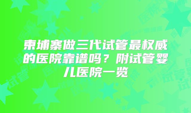 柬埔寨做三代试管最权威的医院靠谱吗？附试管婴儿医院一览