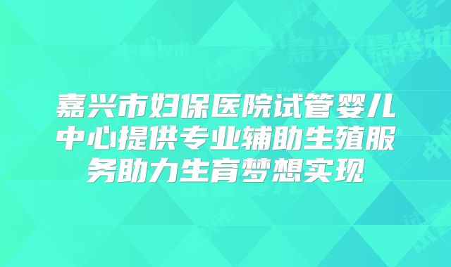 嘉兴市妇保医院试管婴儿中心提供专业辅助生殖服务助力生育梦想实现