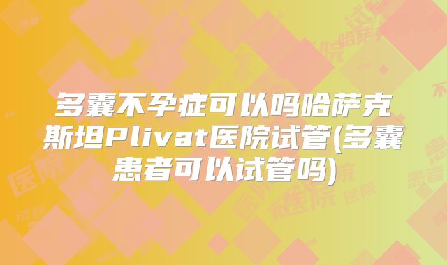多囊不孕症可以吗哈萨克斯坦Plivat医院试管(多囊患者可以试管吗)
