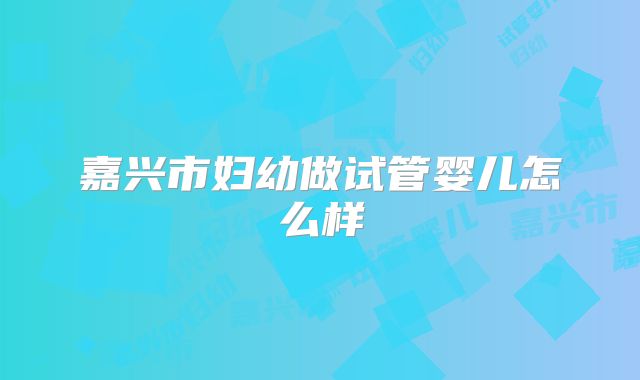嘉兴市妇幼做试管婴儿怎么样