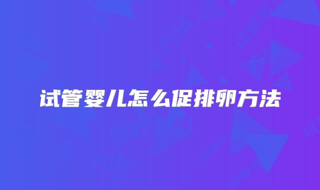 试管婴儿怎么促排卵方法