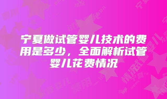 宁夏做试管婴儿技术的费用是多少，全面解析试管婴儿花费情况