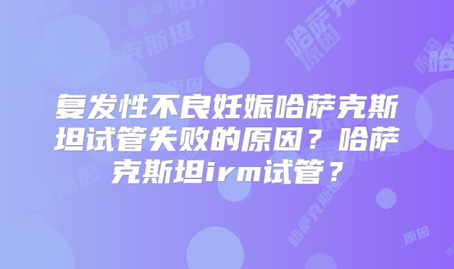 复发性不良妊娠哈萨克斯坦试管失败的原因？哈萨克斯坦irm试管？