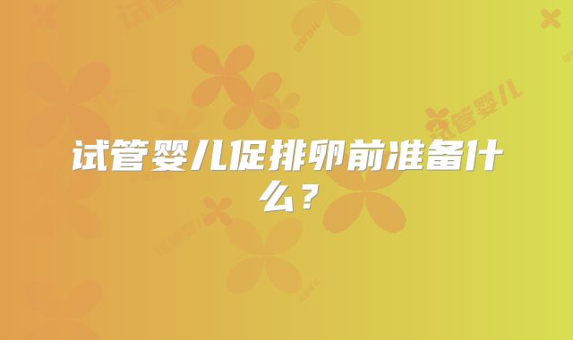 试管婴儿促排卵前准备什么？